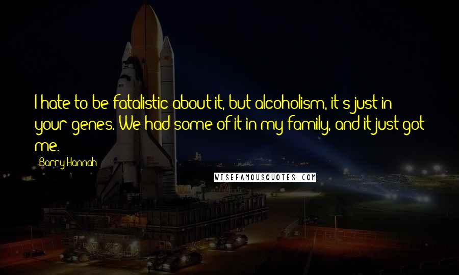 Barry Hannah Quotes: I hate to be fatalistic about it, but alcoholism, it's just in your genes. We had some of it in my family, and it just got me.