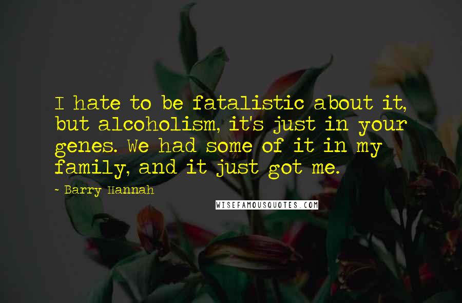 Barry Hannah Quotes: I hate to be fatalistic about it, but alcoholism, it's just in your genes. We had some of it in my family, and it just got me.