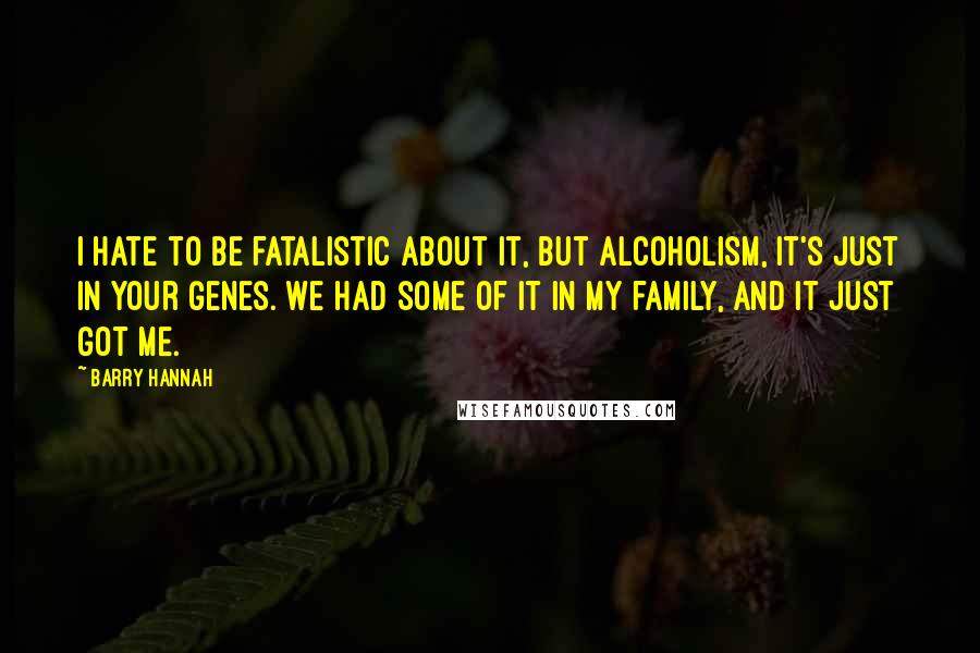 Barry Hannah Quotes: I hate to be fatalistic about it, but alcoholism, it's just in your genes. We had some of it in my family, and it just got me.