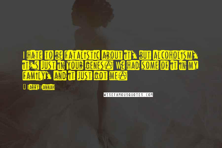 Barry Hannah Quotes: I hate to be fatalistic about it, but alcoholism, it's just in your genes. We had some of it in my family, and it just got me.