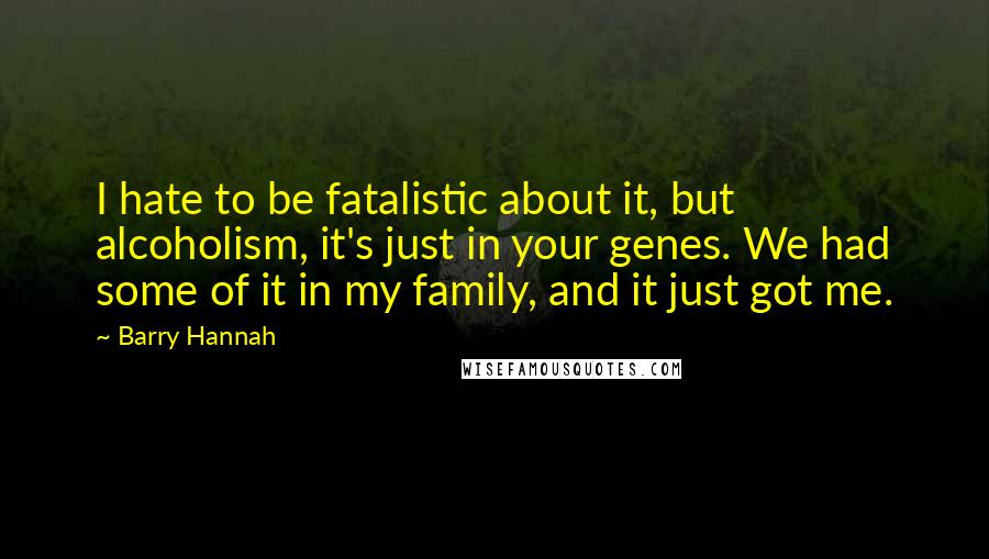 Barry Hannah Quotes: I hate to be fatalistic about it, but alcoholism, it's just in your genes. We had some of it in my family, and it just got me.