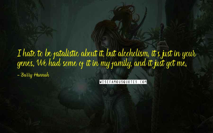 Barry Hannah Quotes: I hate to be fatalistic about it, but alcoholism, it's just in your genes. We had some of it in my family, and it just got me.