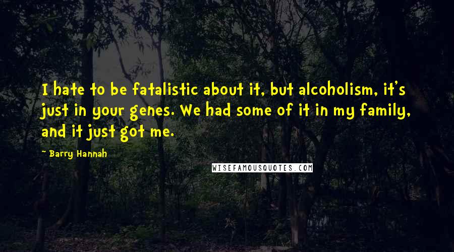 Barry Hannah Quotes: I hate to be fatalistic about it, but alcoholism, it's just in your genes. We had some of it in my family, and it just got me.