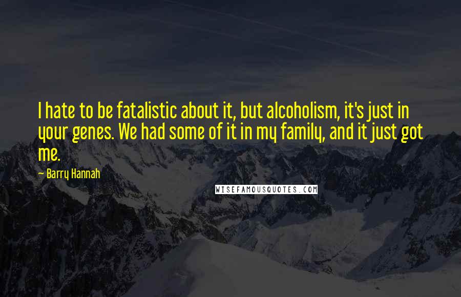 Barry Hannah Quotes: I hate to be fatalistic about it, but alcoholism, it's just in your genes. We had some of it in my family, and it just got me.
