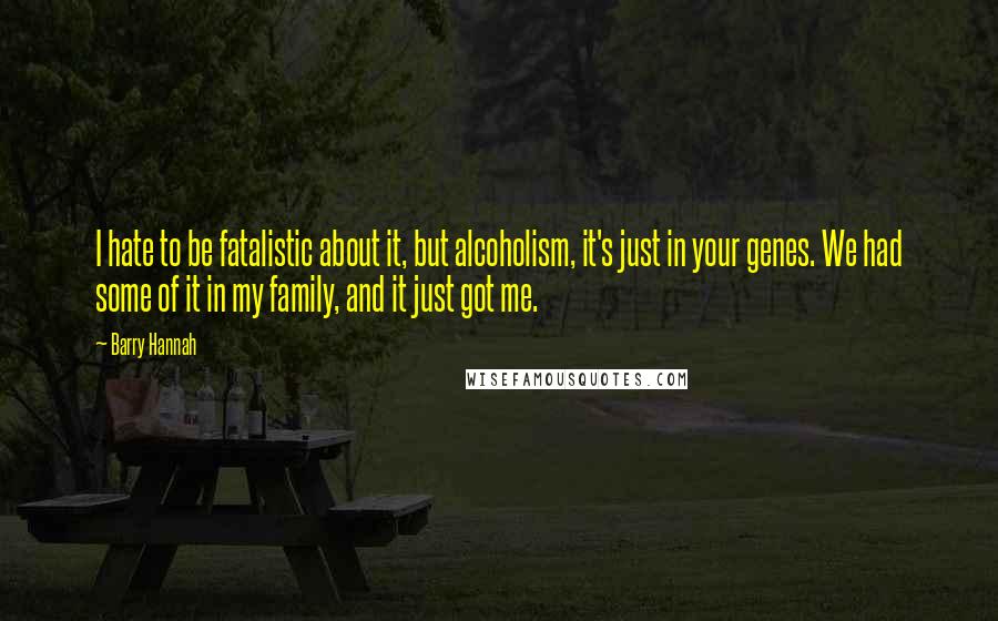 Barry Hannah Quotes: I hate to be fatalistic about it, but alcoholism, it's just in your genes. We had some of it in my family, and it just got me.