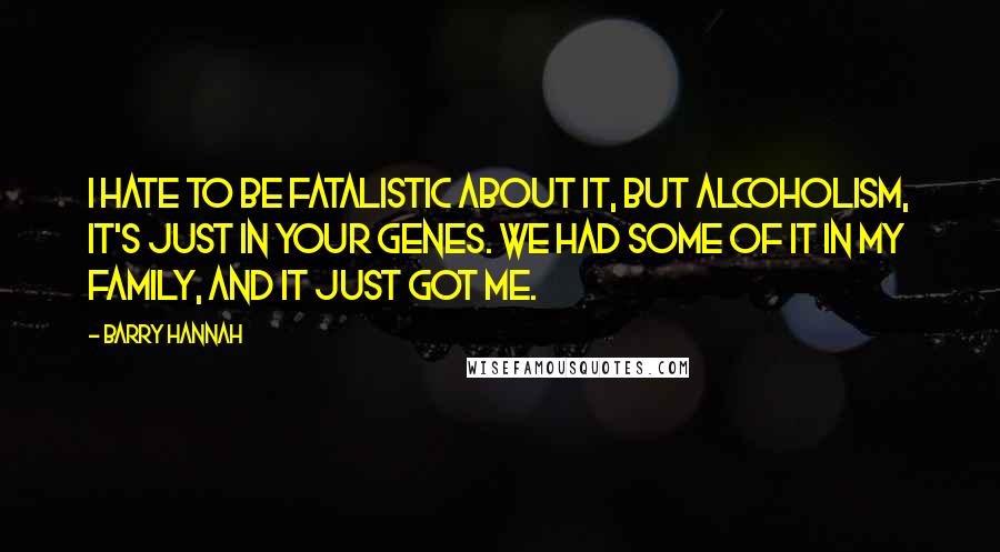 Barry Hannah Quotes: I hate to be fatalistic about it, but alcoholism, it's just in your genes. We had some of it in my family, and it just got me.