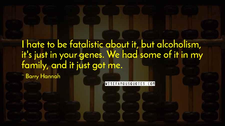 Barry Hannah Quotes: I hate to be fatalistic about it, but alcoholism, it's just in your genes. We had some of it in my family, and it just got me.