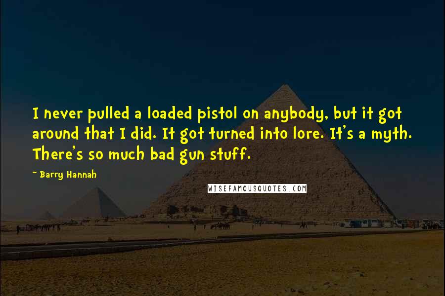 Barry Hannah Quotes: I never pulled a loaded pistol on anybody, but it got around that I did. It got turned into lore. It's a myth. There's so much bad gun stuff.