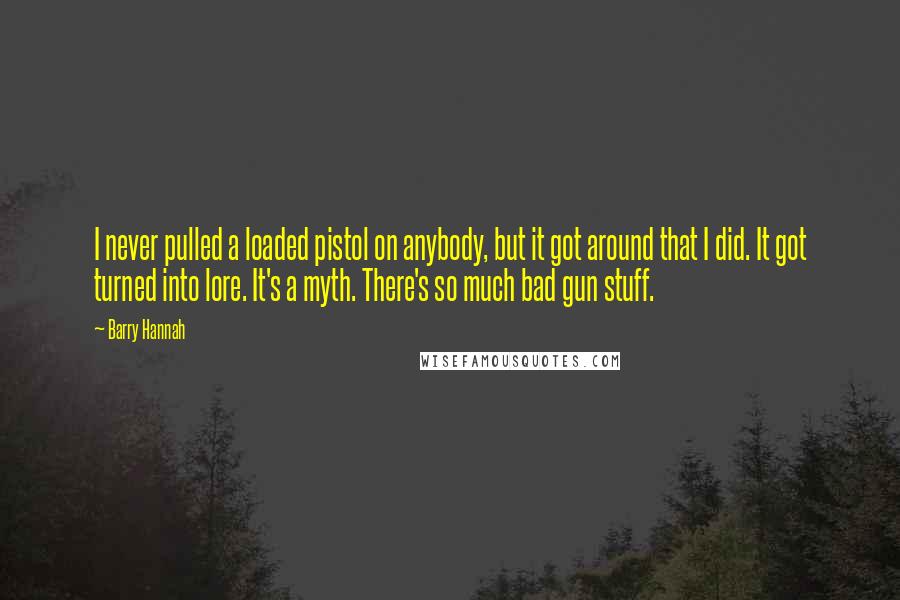 Barry Hannah Quotes: I never pulled a loaded pistol on anybody, but it got around that I did. It got turned into lore. It's a myth. There's so much bad gun stuff.