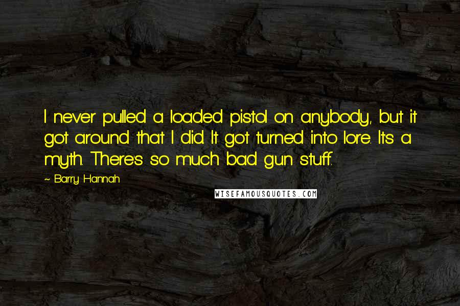 Barry Hannah Quotes: I never pulled a loaded pistol on anybody, but it got around that I did. It got turned into lore. It's a myth. There's so much bad gun stuff.