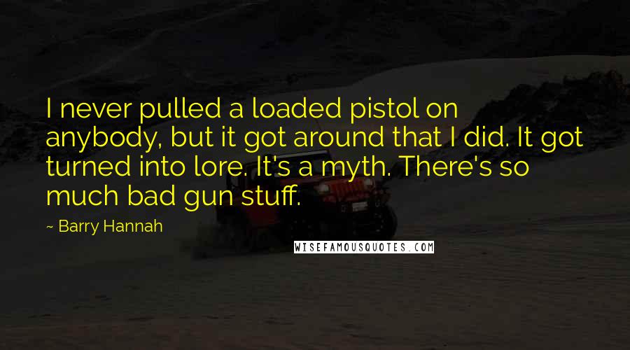 Barry Hannah Quotes: I never pulled a loaded pistol on anybody, but it got around that I did. It got turned into lore. It's a myth. There's so much bad gun stuff.