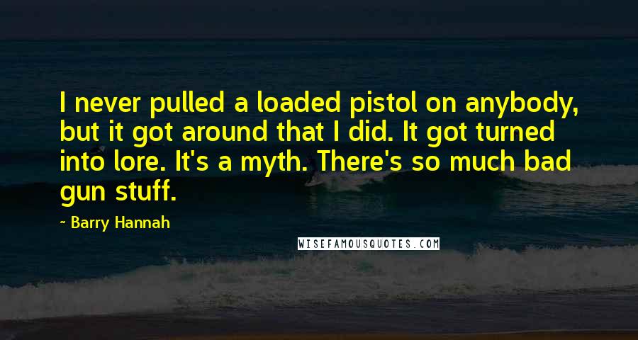 Barry Hannah Quotes: I never pulled a loaded pistol on anybody, but it got around that I did. It got turned into lore. It's a myth. There's so much bad gun stuff.