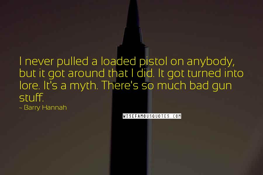 Barry Hannah Quotes: I never pulled a loaded pistol on anybody, but it got around that I did. It got turned into lore. It's a myth. There's so much bad gun stuff.