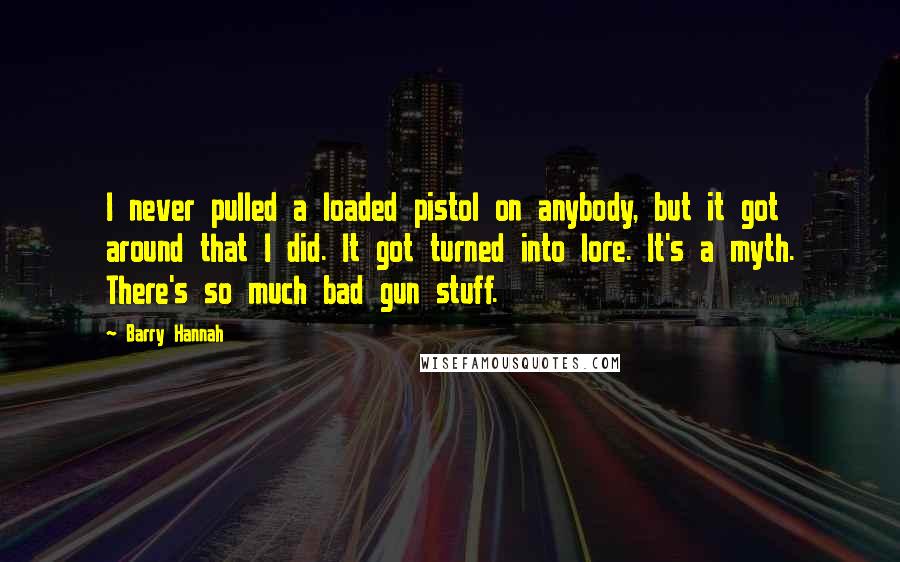 Barry Hannah Quotes: I never pulled a loaded pistol on anybody, but it got around that I did. It got turned into lore. It's a myth. There's so much bad gun stuff.
