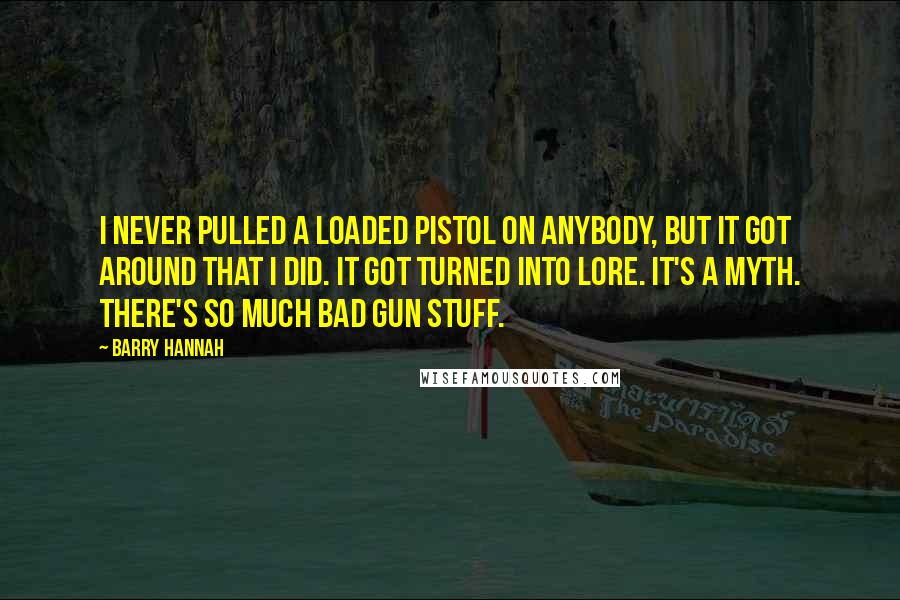 Barry Hannah Quotes: I never pulled a loaded pistol on anybody, but it got around that I did. It got turned into lore. It's a myth. There's so much bad gun stuff.