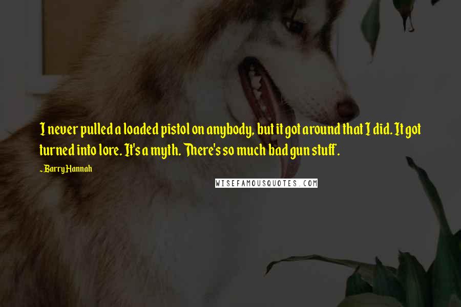 Barry Hannah Quotes: I never pulled a loaded pistol on anybody, but it got around that I did. It got turned into lore. It's a myth. There's so much bad gun stuff.