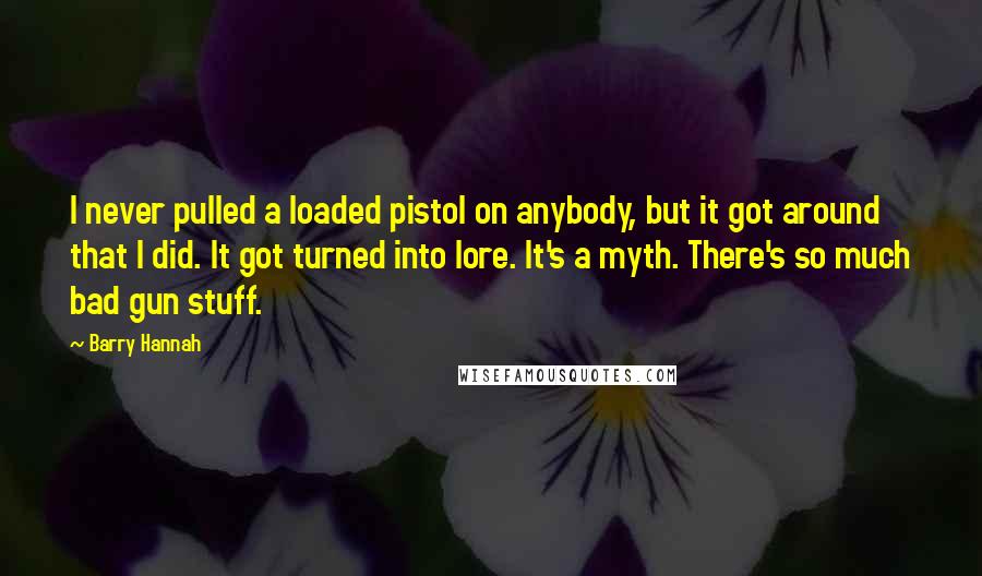 Barry Hannah Quotes: I never pulled a loaded pistol on anybody, but it got around that I did. It got turned into lore. It's a myth. There's so much bad gun stuff.