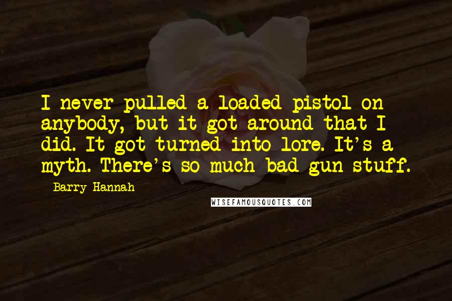 Barry Hannah Quotes: I never pulled a loaded pistol on anybody, but it got around that I did. It got turned into lore. It's a myth. There's so much bad gun stuff.
