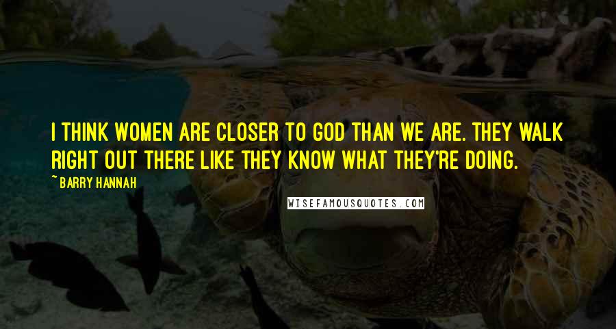 Barry Hannah Quotes: I think women are closer to God than we are. They walk right out there like they know what they're doing.