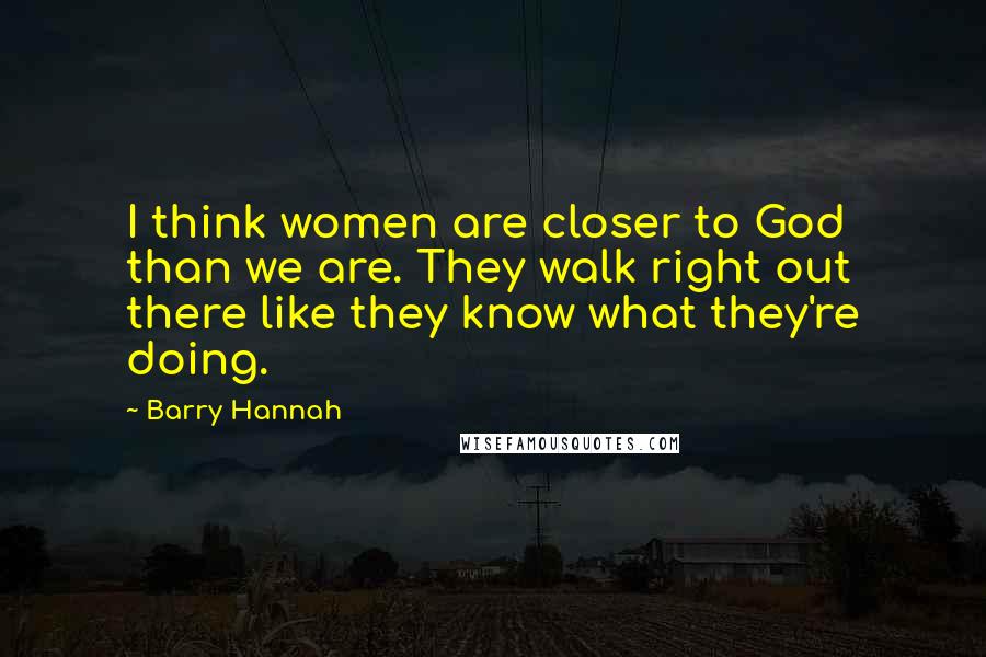 Barry Hannah Quotes: I think women are closer to God than we are. They walk right out there like they know what they're doing.