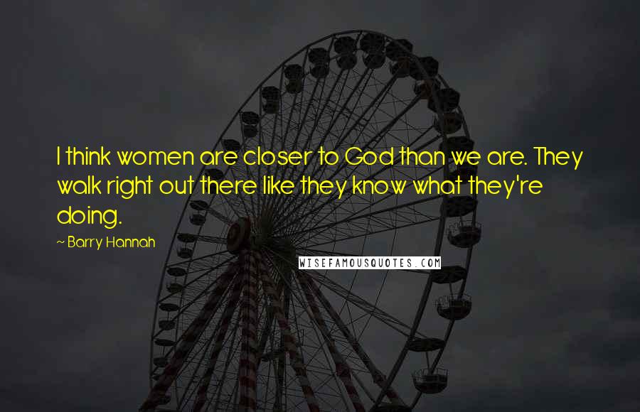 Barry Hannah Quotes: I think women are closer to God than we are. They walk right out there like they know what they're doing.