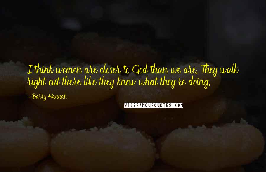 Barry Hannah Quotes: I think women are closer to God than we are. They walk right out there like they know what they're doing.