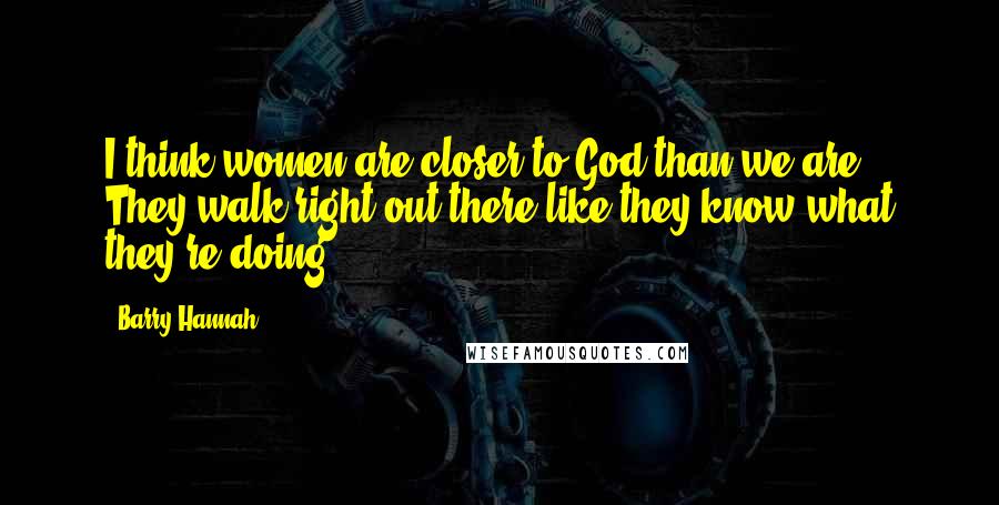 Barry Hannah Quotes: I think women are closer to God than we are. They walk right out there like they know what they're doing.