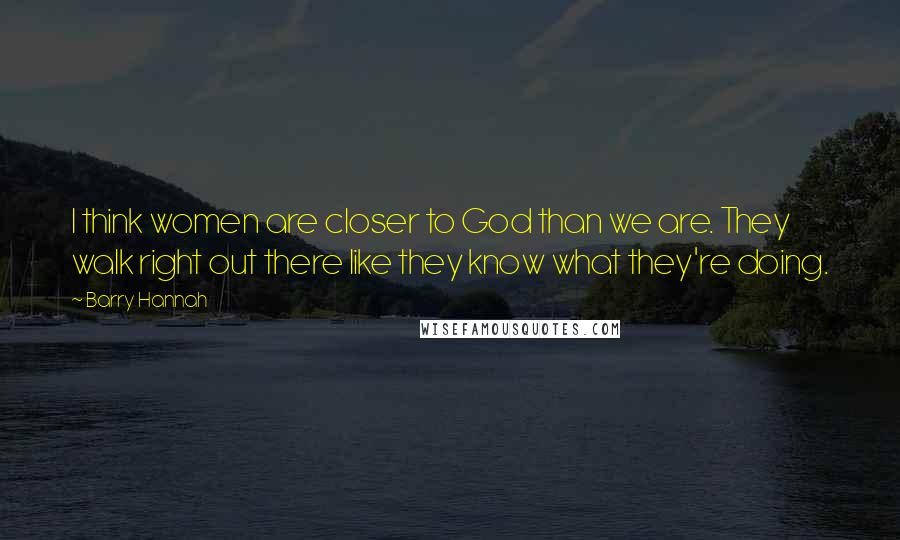 Barry Hannah Quotes: I think women are closer to God than we are. They walk right out there like they know what they're doing.