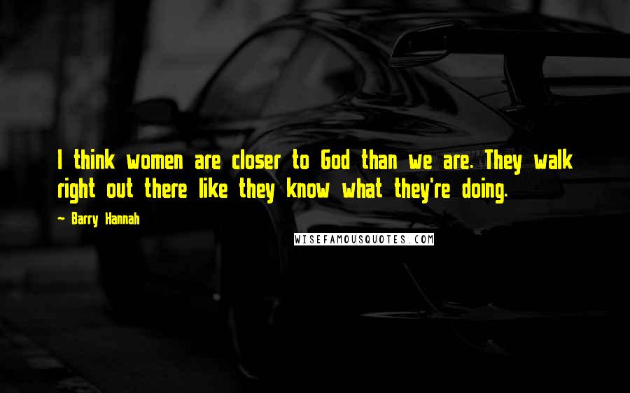 Barry Hannah Quotes: I think women are closer to God than we are. They walk right out there like they know what they're doing.