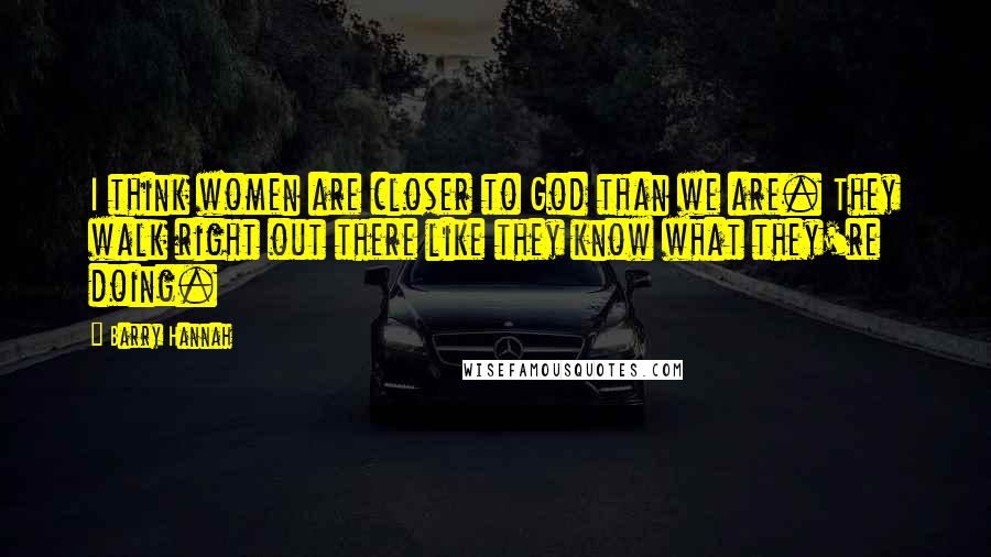 Barry Hannah Quotes: I think women are closer to God than we are. They walk right out there like they know what they're doing.