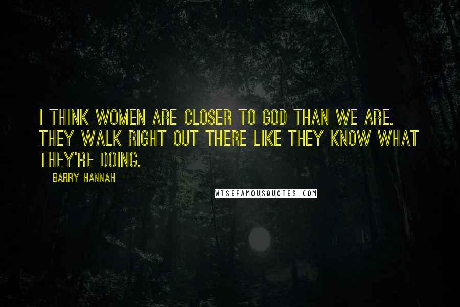 Barry Hannah Quotes: I think women are closer to God than we are. They walk right out there like they know what they're doing.