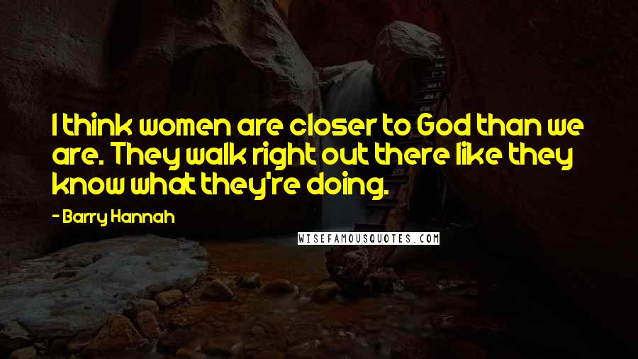 Barry Hannah Quotes: I think women are closer to God than we are. They walk right out there like they know what they're doing.