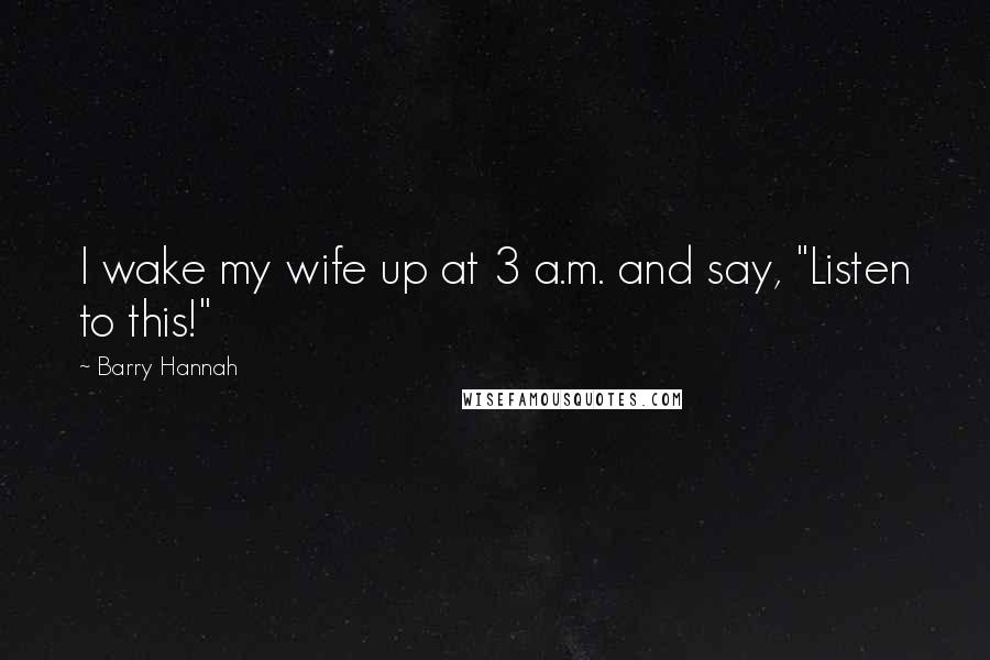 Barry Hannah Quotes: I wake my wife up at 3 a.m. and say, "Listen to this!"