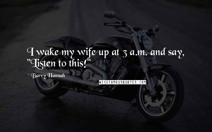 Barry Hannah Quotes: I wake my wife up at 3 a.m. and say, "Listen to this!"