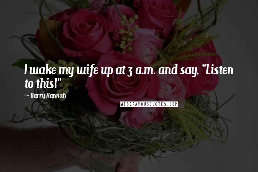 Barry Hannah Quotes: I wake my wife up at 3 a.m. and say, "Listen to this!"