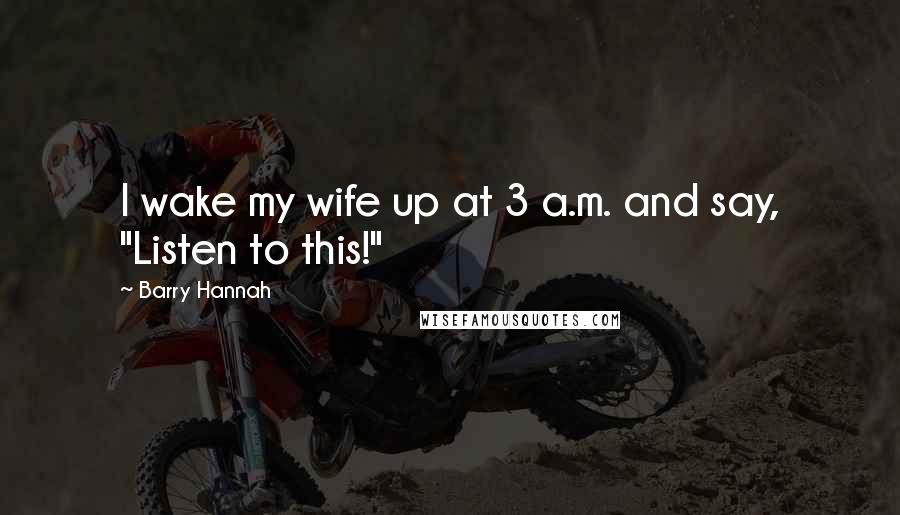 Barry Hannah Quotes: I wake my wife up at 3 a.m. and say, "Listen to this!"