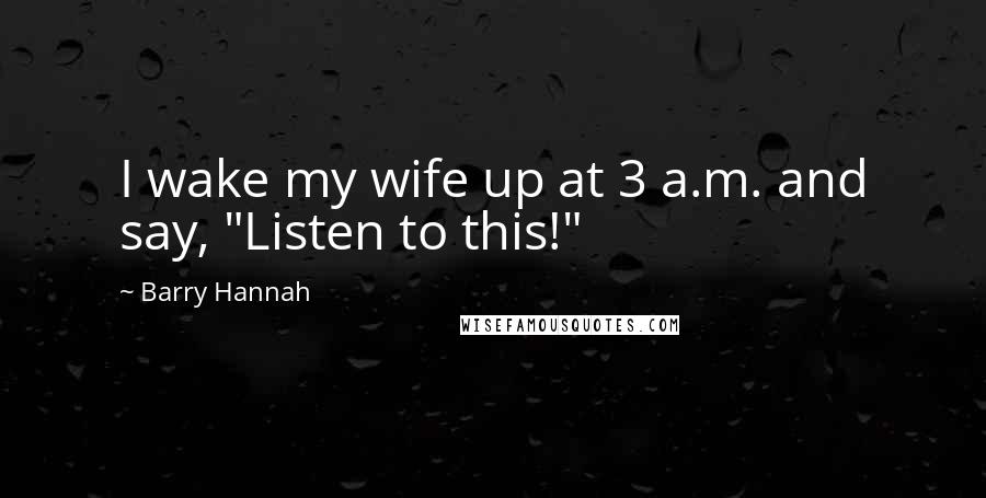 Barry Hannah Quotes: I wake my wife up at 3 a.m. and say, "Listen to this!"