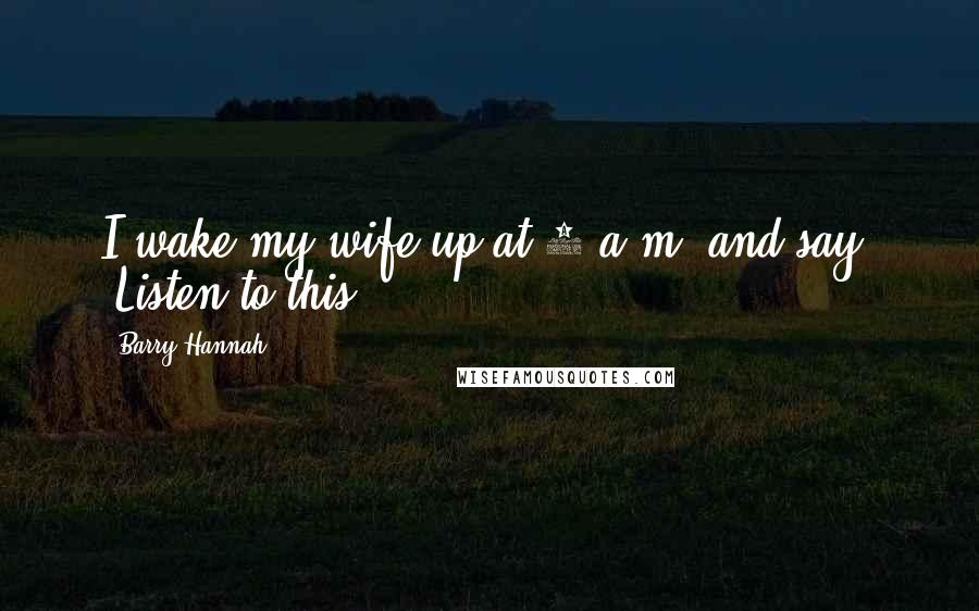 Barry Hannah Quotes: I wake my wife up at 3 a.m. and say, "Listen to this!"