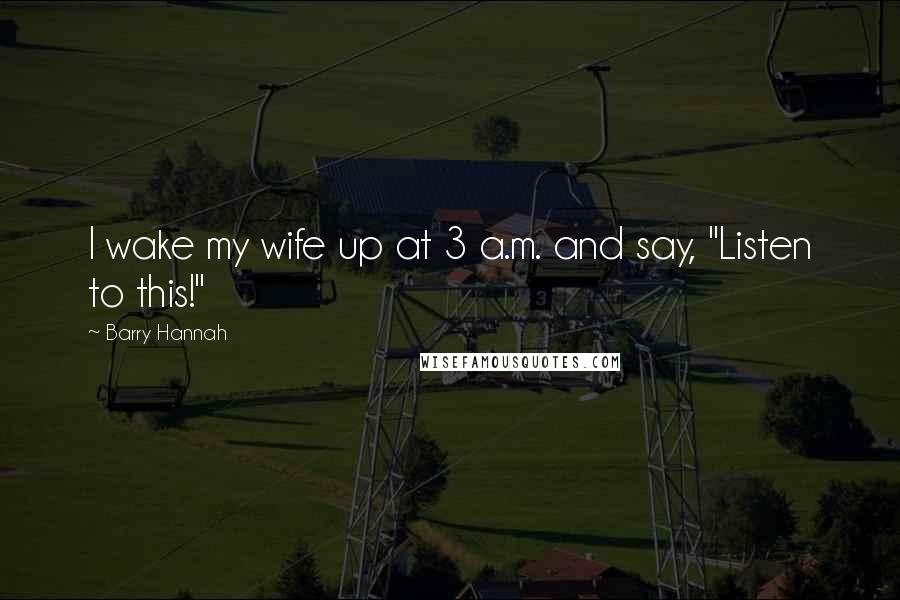 Barry Hannah Quotes: I wake my wife up at 3 a.m. and say, "Listen to this!"
