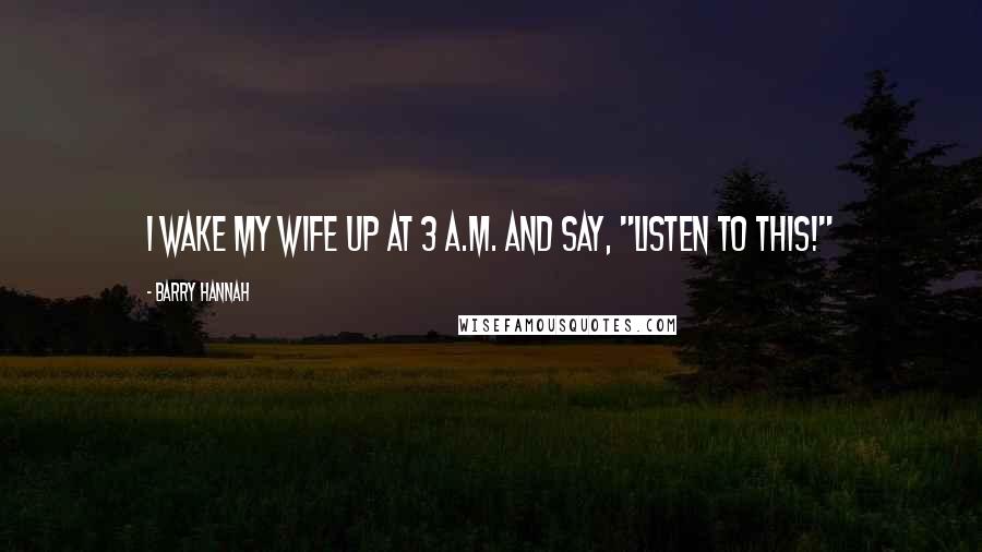 Barry Hannah Quotes: I wake my wife up at 3 a.m. and say, "Listen to this!"