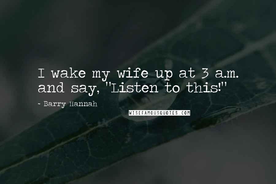 Barry Hannah Quotes: I wake my wife up at 3 a.m. and say, "Listen to this!"
