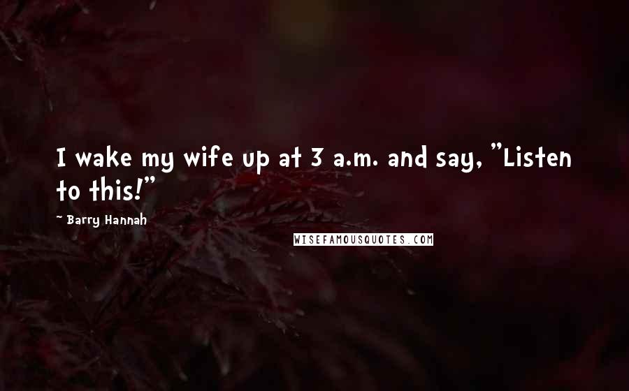 Barry Hannah Quotes: I wake my wife up at 3 a.m. and say, "Listen to this!"