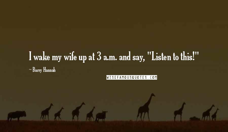 Barry Hannah Quotes: I wake my wife up at 3 a.m. and say, "Listen to this!"