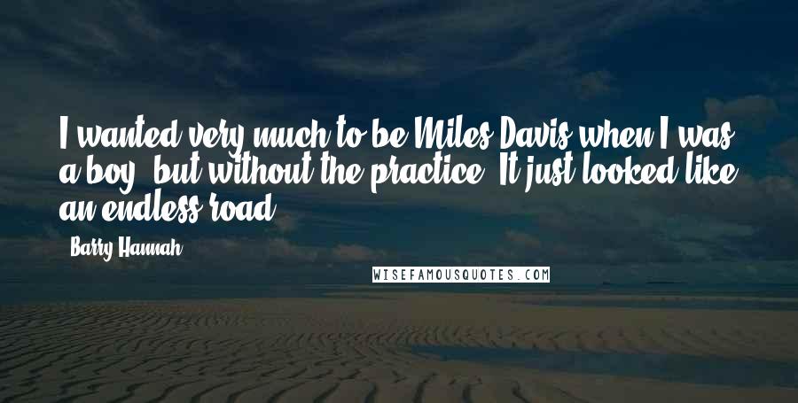 Barry Hannah Quotes: I wanted very much to be Miles Davis when I was a boy, but without the practice. It just looked like an endless road.