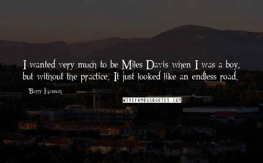 Barry Hannah Quotes: I wanted very much to be Miles Davis when I was a boy, but without the practice. It just looked like an endless road.