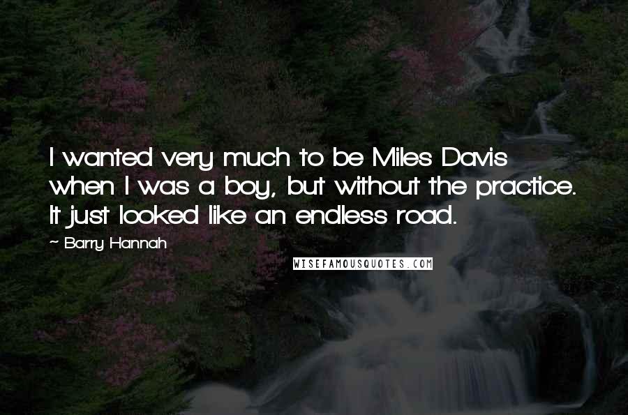 Barry Hannah Quotes: I wanted very much to be Miles Davis when I was a boy, but without the practice. It just looked like an endless road.