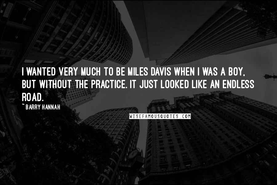 Barry Hannah Quotes: I wanted very much to be Miles Davis when I was a boy, but without the practice. It just looked like an endless road.
