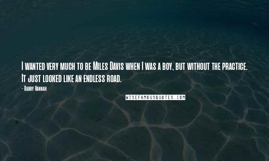 Barry Hannah Quotes: I wanted very much to be Miles Davis when I was a boy, but without the practice. It just looked like an endless road.