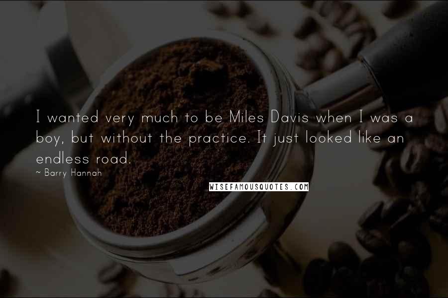 Barry Hannah Quotes: I wanted very much to be Miles Davis when I was a boy, but without the practice. It just looked like an endless road.