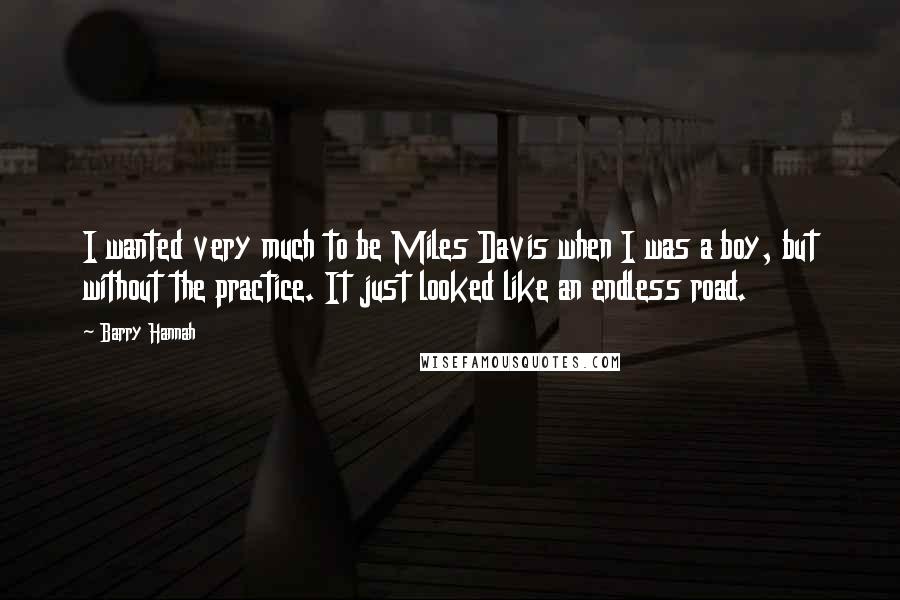 Barry Hannah Quotes: I wanted very much to be Miles Davis when I was a boy, but without the practice. It just looked like an endless road.